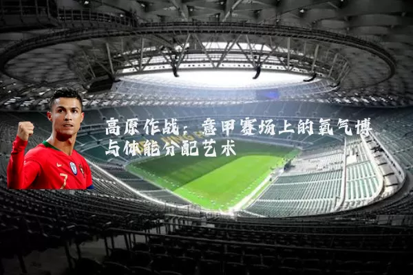 高原作战：意甲赛场上的氧气博弈与体能分配艺术