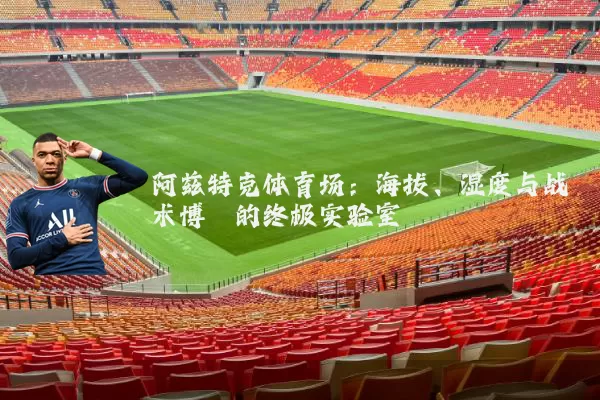 阿兹特克体育场:海拔、湿度与战术博弈的终极实验室