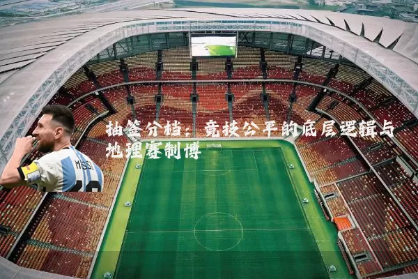 抽签分档：竞技公平的底层逻辑与地理赛制博弈