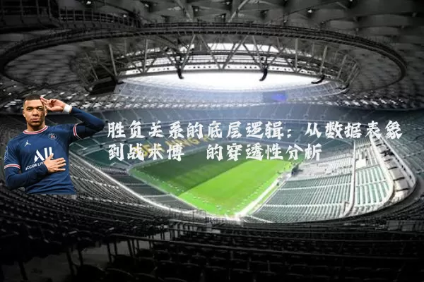 胜负关系的底层逻辑:从数据表象到战术博弈的穿透性分析