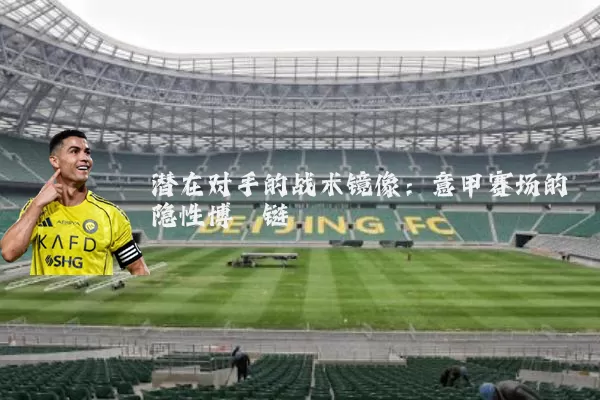 潜在对手的战术镜像:意甲赛场的隐性博弈链