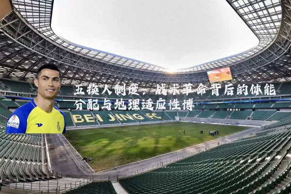 五换人制度:战术革命背后的体能分配与地理适应性博弈